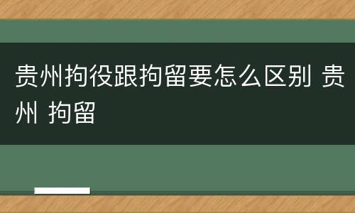 贵州拘役跟拘留要怎么区别 贵州 拘留