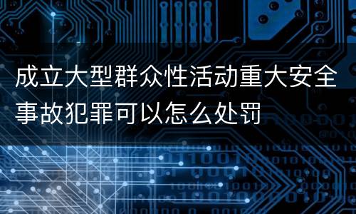 成立大型群众性活动重大安全事故犯罪可以怎么处罚