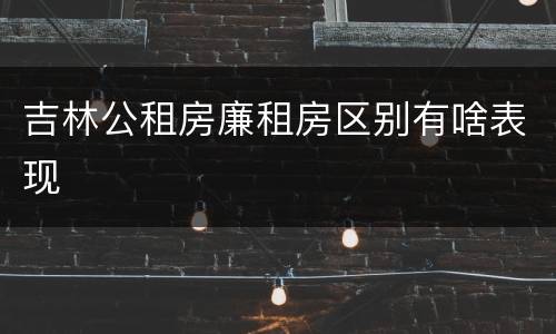 吉林公租房廉租房区别有啥表现