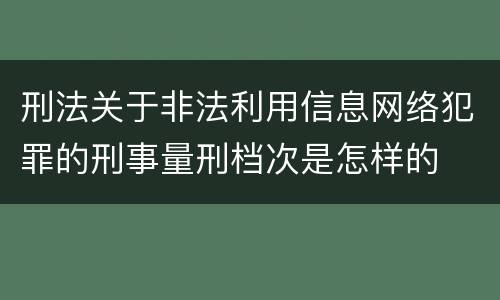 刑法关于非法利用信息网络犯罪的刑事量刑档次是怎样的