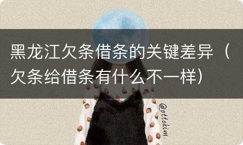 黑龙江欠条借条的关键差异（欠条给借条有什么不一样）