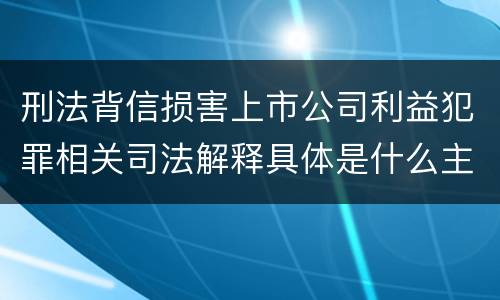 刑法背信损害上市公司利益犯罪相关司法解释具体是什么主要规定