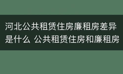 河北公共租赁住房廉租房差异是什么 公共租赁住房和廉租房的区别