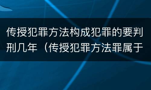 传授犯罪方法构成犯罪的要判刑几年（传授犯罪方法罪属于什么罪）