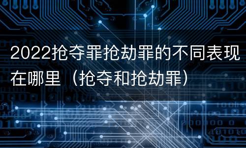 2022抢夺罪抢劫罪的不同表现在哪里（抢夺和抢劫罪）
