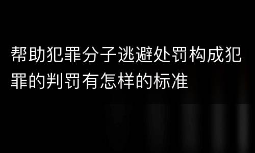 帮助犯罪分子逃避处罚构成犯罪的判罚有怎样的标准