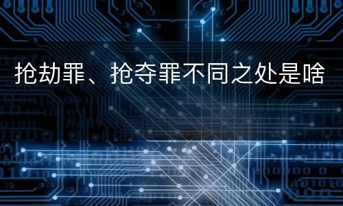 抢劫罪、抢夺罪不同之处是啥