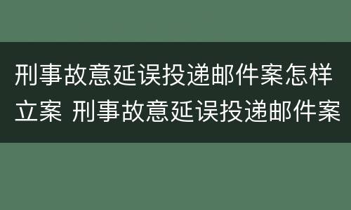 刑事故意延误投递邮件案怎样立案 刑事故意延误投递邮件案怎样立案审理