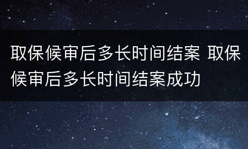 取保候审后多长时间结案 取保候审后多长时间结案成功