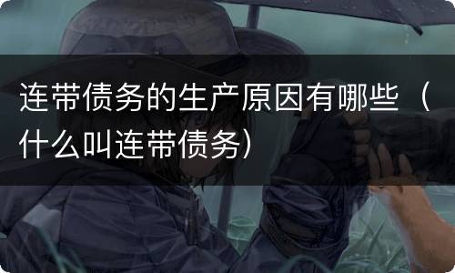 连带债务的生产原因有哪些（什么叫连带债务）