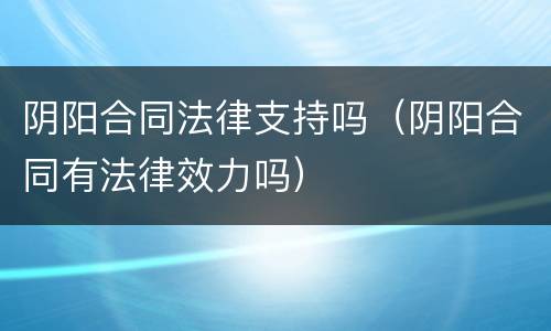 阴阳合同法律支持吗（阴阳合同有法律效力吗）