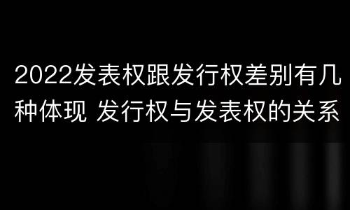 2022发表权跟发行权差别有几种体现 发行权与发表权的关系