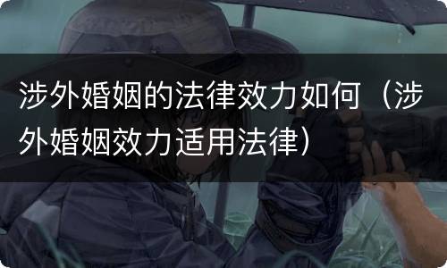 涉外婚姻的法律效力如何（涉外婚姻效力适用法律）