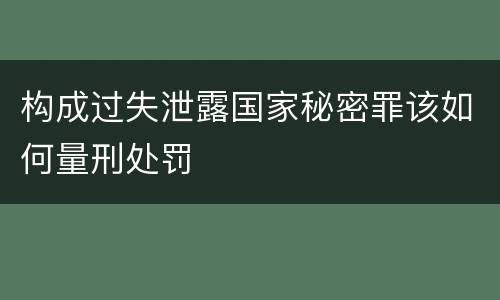 构成过失泄露国家秘密罪该如何量刑处罚