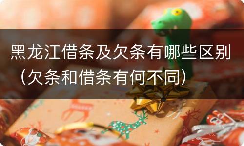 黑龙江借条及欠条有哪些区别（欠条和借条有何不同）