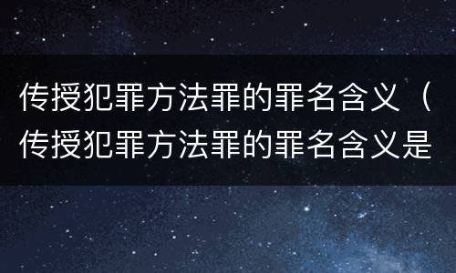 传授犯罪方法罪的罪名含义（传授犯罪方法罪的罪名含义是什么）