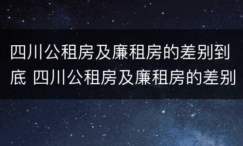 四川公租房及廉租房的差别到底 四川公租房及廉租房的差别到底多大