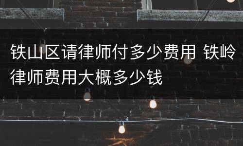 铁山区请律师付多少费用 铁岭律师费用大概多少钱