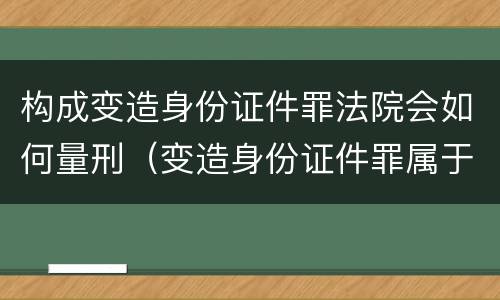 构成变造身份证件罪法院会如何量刑（变造身份证件罪属于什么犯罪类型）