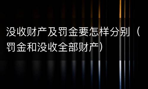 没收财产及罚金要怎样分别（罚金和没收全部财产）
