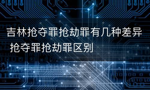 吉林抢夺罪抢劫罪有几种差异 抢夺罪抢劫罪区别