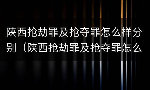 陕西抢劫罪及抢夺罪怎么样分别（陕西抢劫罪及抢夺罪怎么样分别判决）