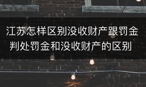 江苏怎样区别没收财产跟罚金 判处罚金和没收财产的区别
