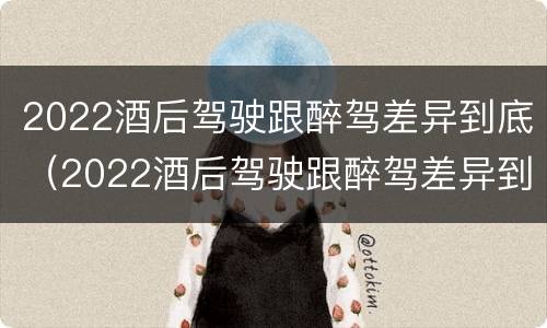 2022酒后驾驶跟醉驾差异到底（2022酒后驾驶跟醉驾差异到底多大）