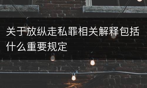 关于放纵走私罪相关解释包括什么重要规定