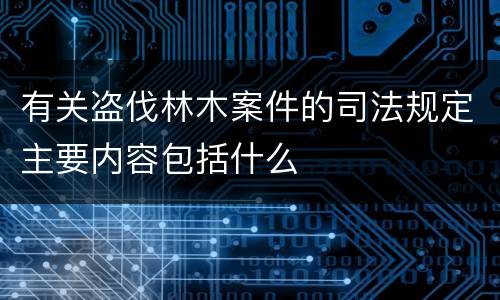 有关盗伐林木案件的司法规定主要内容包括什么