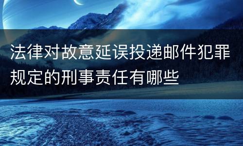 法律对故意延误投递邮件犯罪规定的刑事责任有哪些