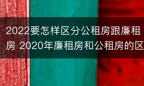 2022要怎样区分公租房跟廉租房 2020年廉租房和公租房的区别