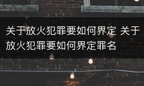 关于放火犯罪要如何界定 关于放火犯罪要如何界定罪名