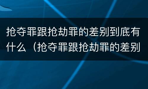 抢夺罪跟抢劫罪的差别到底有什么（抢夺罪跟抢劫罪的差别到底有什么区别）