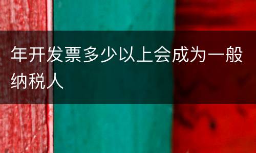年开发票多少以上会成为一般纳税人
