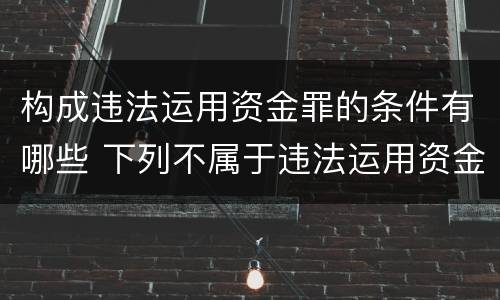 构成违法运用资金罪的条件有哪些 下列不属于违法运用资金犯罪