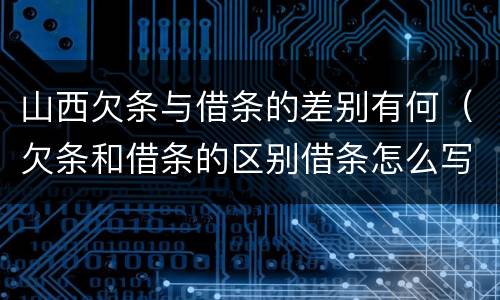 山西欠条与借条的差别有何（欠条和借条的区别借条怎么写）