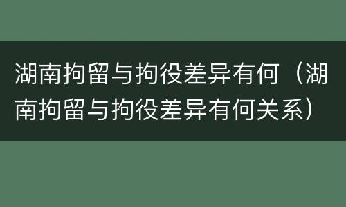 湖南拘留与拘役差异有何（湖南拘留与拘役差异有何关系）
