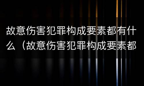 故意伤害犯罪构成要素都有什么（故意伤害犯罪构成要素都有什么类型）