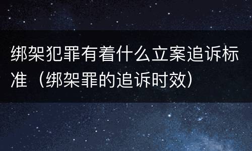 绑架犯罪有着什么立案追诉标准（绑架罪的追诉时效）