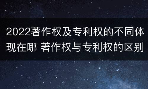 2022著作权及专利权的不同体现在哪 著作权与专利权的区别和联系