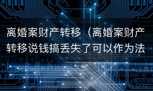 离婚案财产转移（离婚案财产转移说钱搞丢失了可以作为法律依据吗）