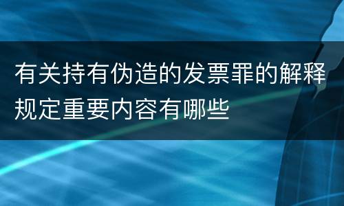 有关持有伪造的发票罪的解释规定重要内容有哪些