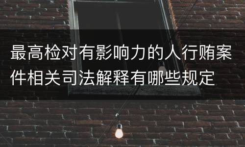 最高检对有影响力的人行贿案件相关司法解释有哪些规定