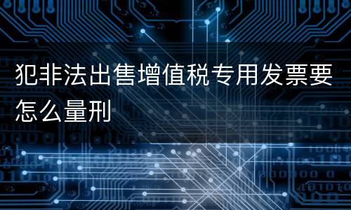 犯非法出售增值税专用发票要怎么量刑