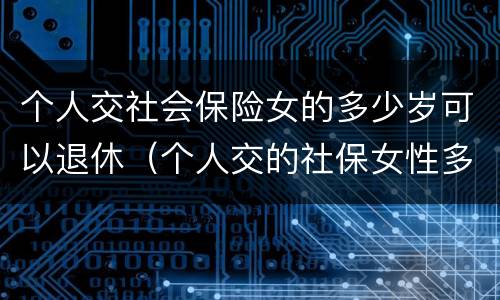 个人交社会保险女的多少岁可以退休（个人交的社保女性多少岁领退休金）