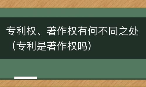 专利权、著作权有何不同之处（专利是著作权吗）