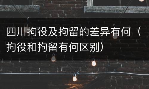 四川拘役及拘留的差异有何（拘役和拘留有何区别）
