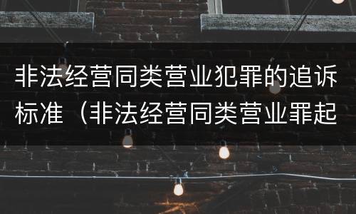 非法经营同类营业犯罪的追诉标准（非法经营同类营业罪起诉标准）