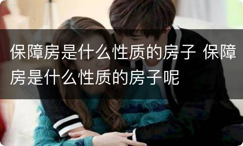 保障房是什么性质的房子 保障房是什么性质的房子呢